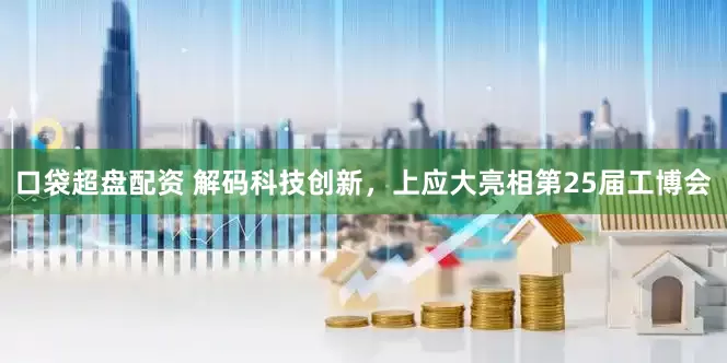 口袋超盘配资 解码科技创新，上应大亮相第25届工博会