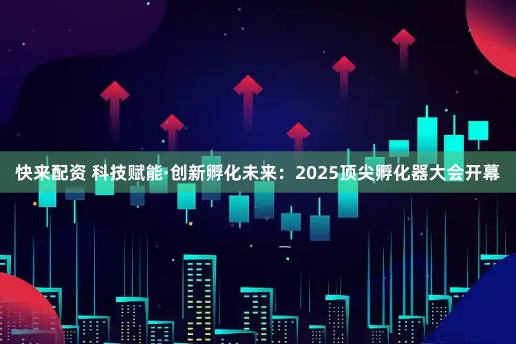 快来配资 科技赋能·创新孵化未来：2025顶尖孵化器大会开幕
