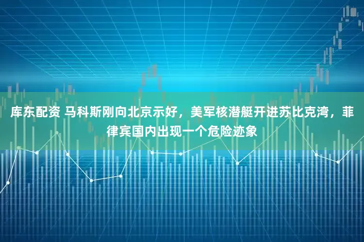 库东配资 马科斯刚向北京示好，美军核潜艇开进苏比克湾，菲律宾国内出现一个危险迹象