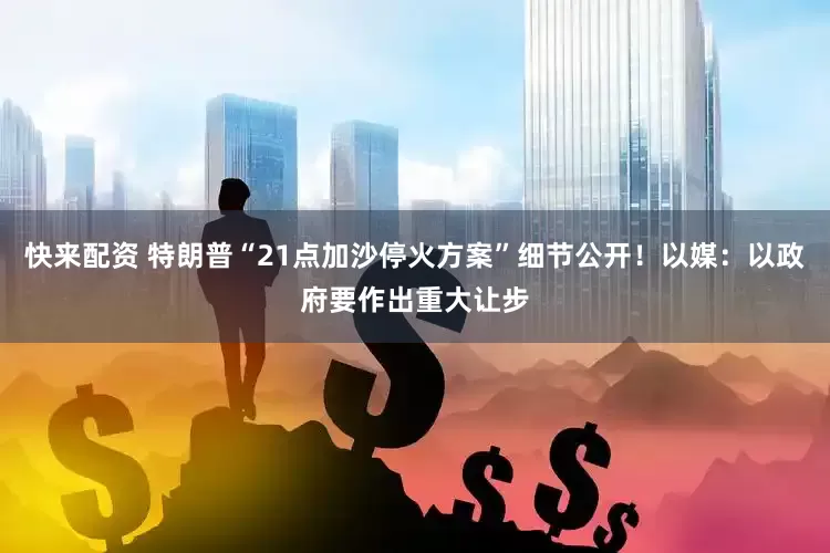 快来配资 特朗普“21点加沙停火方案”细节公开！以媒：以政府要作出重大让步