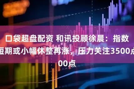口袋超盘配资 和讯投顾徐晨：指数短期或小幅休整再涨，压力关注3500点