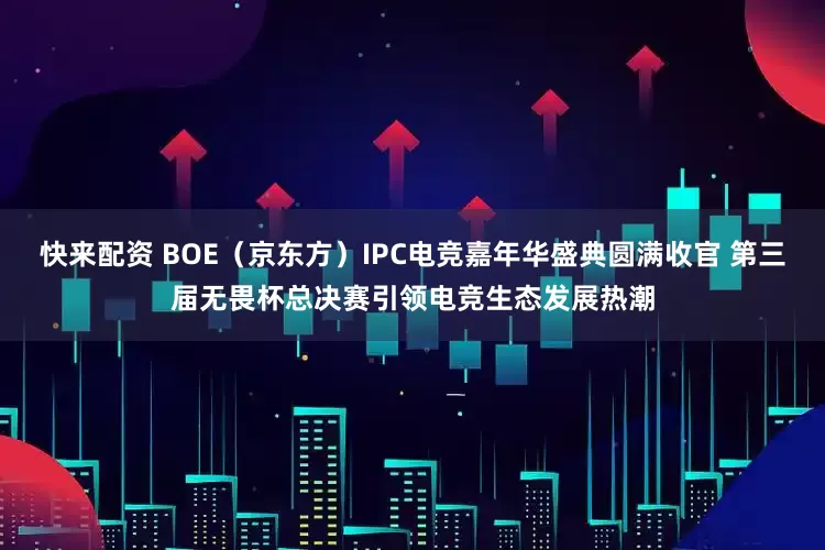 快来配资 BOE（京东方）IPC电竞嘉年华盛典圆满收官 第三届无畏杯总决赛引领电竞生态发展热潮