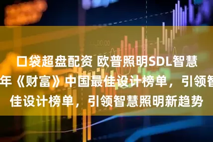 口袋超盘配资 欧普照明SDL智慧光谱荣登2025年《财富》中国最佳设计榜单，引领智慧照明新趋势