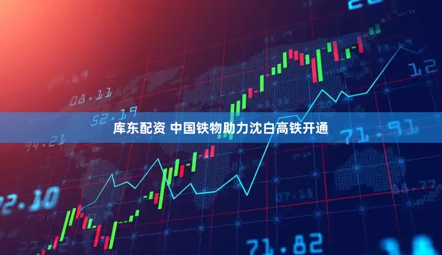 库东配资 中国铁物助力沈白高铁开通