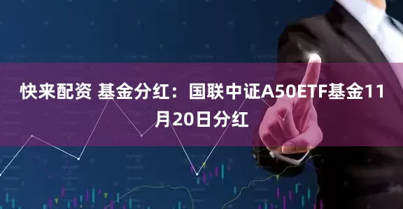 快来配资 基金分红：国联中证A50ETF基金11月20日分红