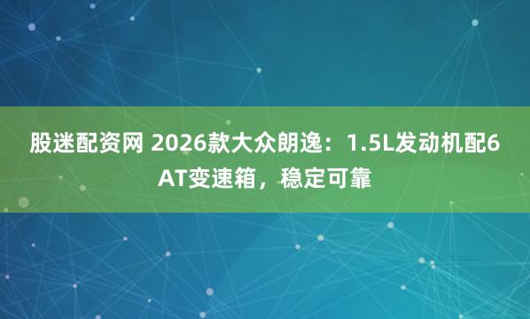 股迷配资网 2026款大众朗逸：1.5L发动机配6AT变速箱，稳定可靠