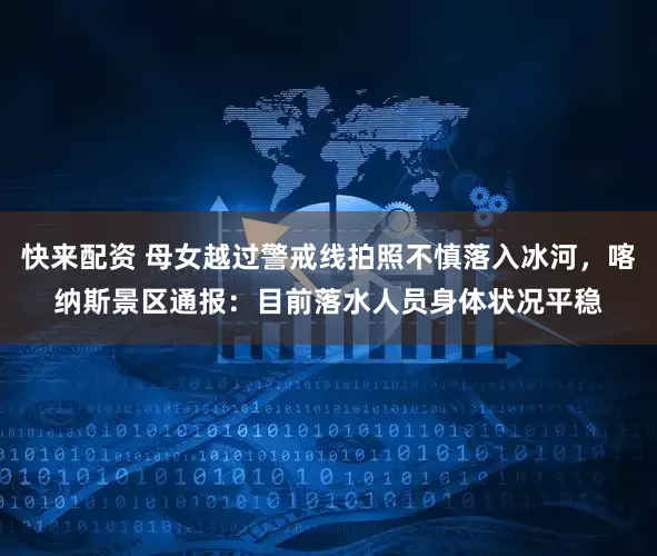 快来配资 母女越过警戒线拍照不慎落入冰河，喀纳斯景区通报：目前落水人员身体状况平稳