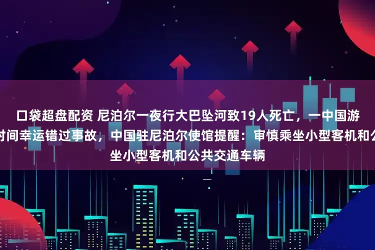 口袋超盘配资 尼泊尔一夜行大巴坠河致19人死亡，一中国游客临时更改时间幸运错过事故，中国驻尼泊尔使馆提醒：审慎乘坐小型客机和公共交通车辆