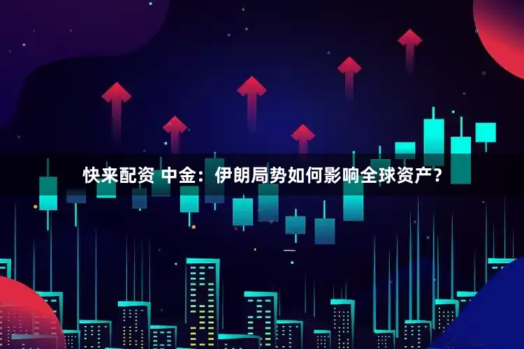 快来配资 中金：伊朗局势如何影响全球资产？