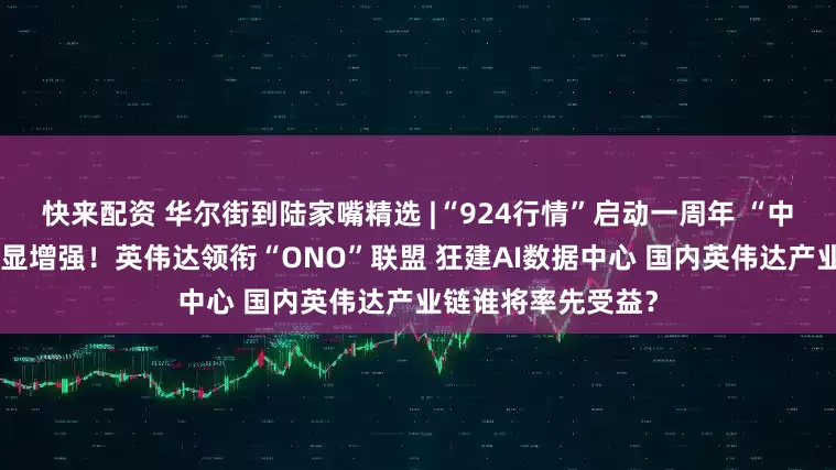快来配资 华尔街到陆家嘴精选 |“924行情”启动一周年 “中国资产”吸引力明显增强！英伟达领衔“ONO”联盟 狂建AI数据中心 国内英伟达产业链谁将率先受益？