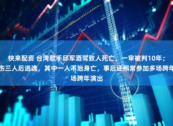 快来配资 台湾歌手邱军酒驾致人死亡，一审被判10年；其撞伤三人后逃逸，其中一人不治身亡，事后还照常参加多场跨年演出
