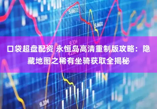 口袋超盘配资 永恒岛高清重制版攻略：隐藏地图之稀有坐骑获取全揭秘