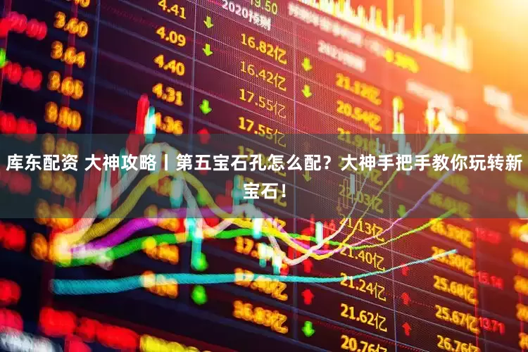 库东配资 大神攻略丨第五宝石孔怎么配？大神手把手教你玩转新宝石！