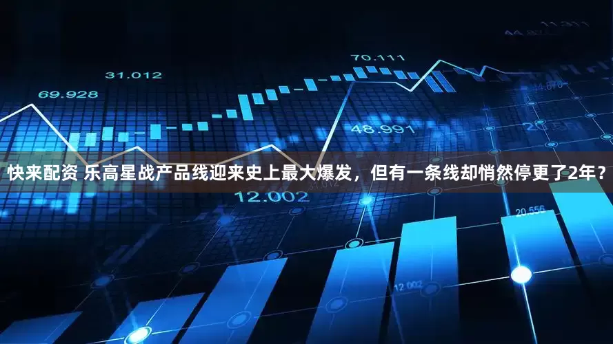 快来配资 乐高星战产品线迎来史上最大爆发，但有一条线却悄然停更了2年？