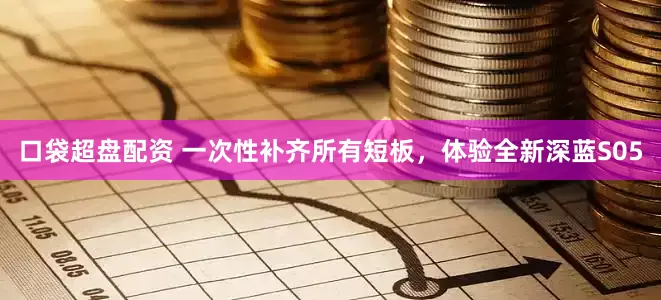 口袋超盘配资 一次性补齐所有短板，体验全新深蓝S05