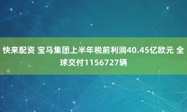 快来配资 宝马集团上半年税前利润40.45亿欧元 全球交付1156727辆